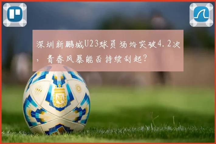 深圳新鹏城U23球员场均突破4.2次,青春风暴能否持续刮起?