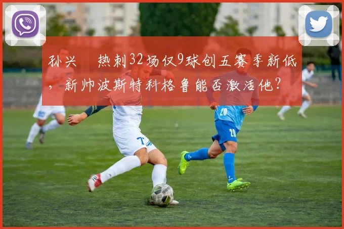 孙兴慜热刺32场仅9球创五赛季新低,新帅波斯特科格鲁能否激活他?