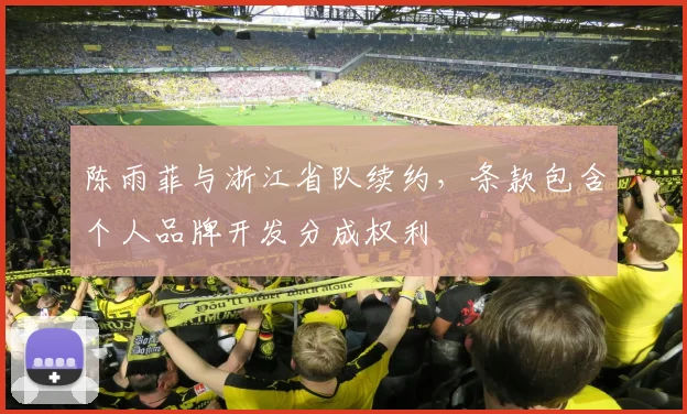 陈雨菲与浙江省队续约，条款包含个人品牌开发分成权利