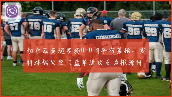 切尔西英超客场0-0闷平布莱顿,斯特林错失空门蓝军进攻乏力根源何在?