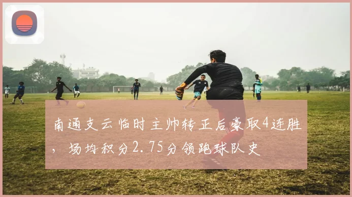 南通支云临时主帅转正后豪取4连胜,场均积分2.75分领跑球队史