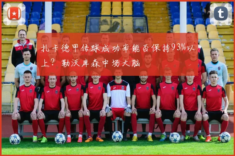 扎卡德甲传球成功率能否保持93%以上?勒沃库森中场大脑