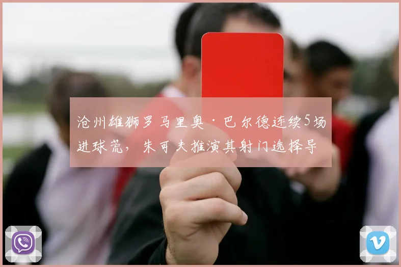 沧州雄狮罗马里奥·巴尔德连续5场进球荒,朱可夫推演其射门选择导致效率暴跌
