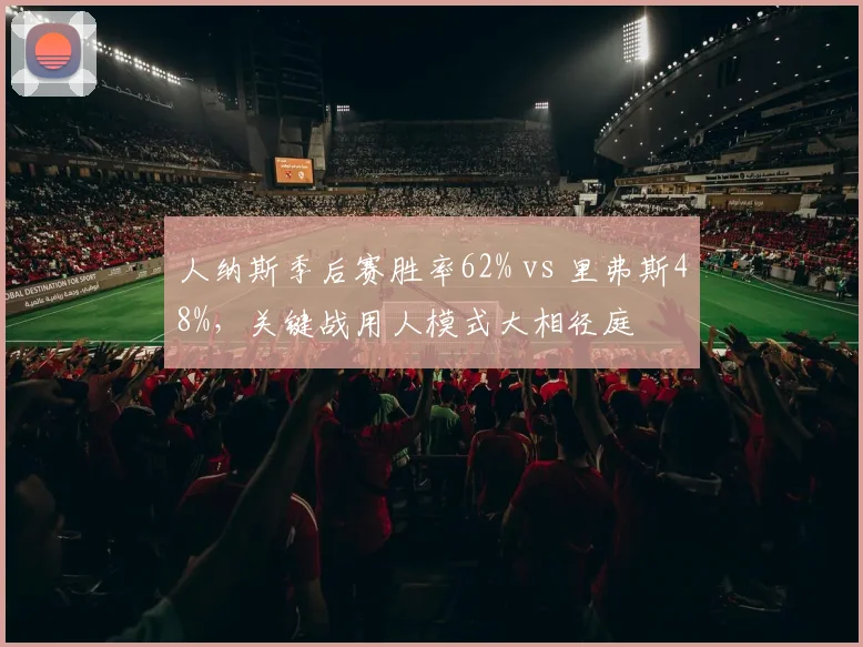 人纳斯季后赛胜率62% vs 里弗斯48%，关键战用人模式大相径庭