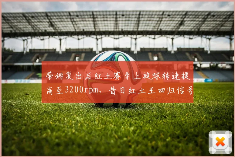 蒂姆复出后红土赛季上旋球转速提高至3200rpm,昔日红土王回归信号