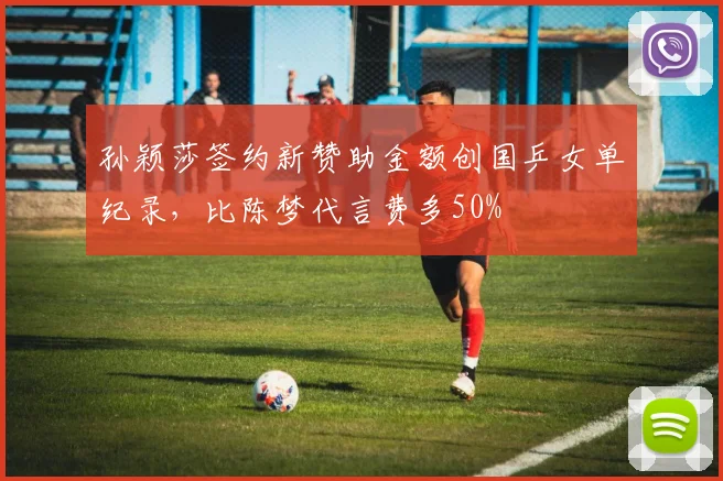 孙颖莎签约新赞助金额创国乒女单纪录,比陈梦代言费多50%