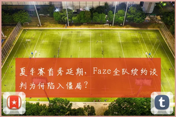 夏季赛首秀延期，Faze全队续约谈判为何陷入僵局？