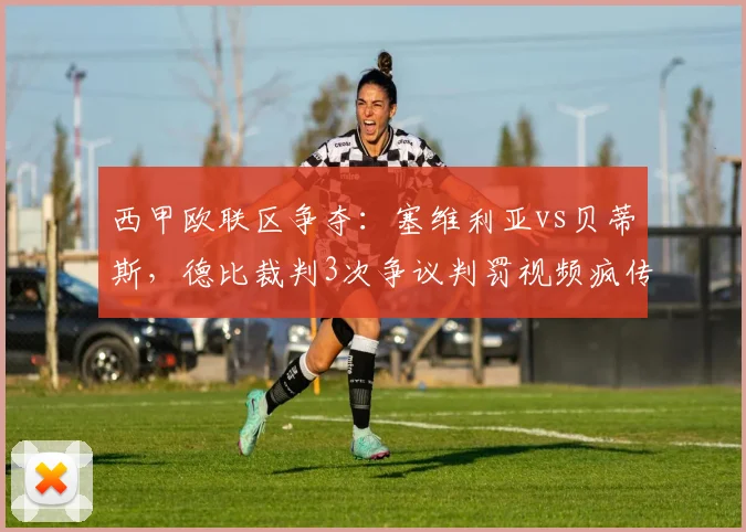 西甲欧联区争夺:塞维利亚vs贝蒂斯,德比裁判3次争议判罚视频疯传